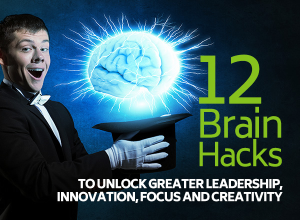 12 Brain Hacks to Unlock Greater Leadership, Innovation, Focus and Creativity