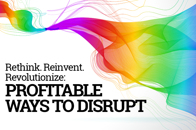 Rethink. Reinvent. Revolutionize: Profitable Ways to Disrupt